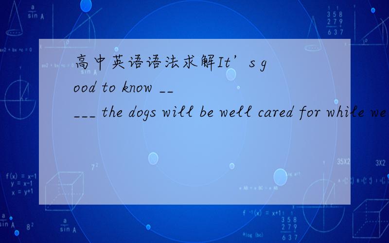 高中英语语法求解It’s good to know _____ the dogs will be well cared for while we’re away.  A. what B. whose C. which D. that这个问题怎么做求详细解释 最好 也翻译一下