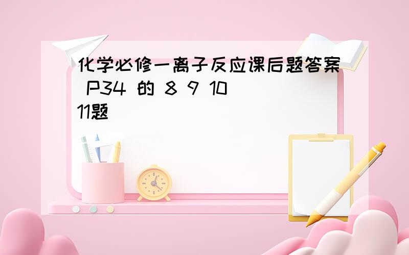 化学必修一离子反应课后题答案 P34 的 8 9 10 11题