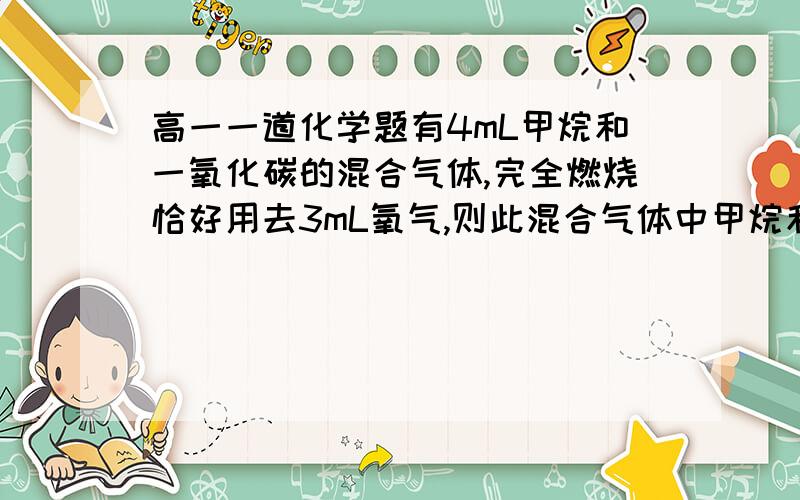 高一一道化学题有4mL甲烷和一氧化碳的混合气体,完全燃烧恰好用去3mL氧气,则此混合气体中甲烷和一氧化碳的体积比是?