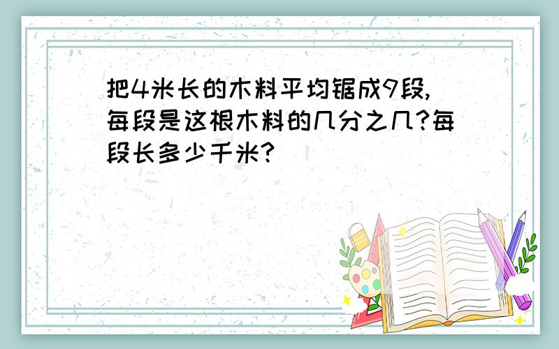 把4米长的木料平均锯成9段,每段是这根木料的几分之几?每段长多少千米?