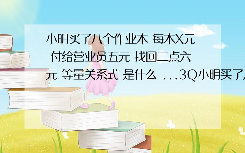 小明买了八个作业本 每本X元 付给营业员五元 找回二点六元 等量关系式 是什么 ...3Q小明买了八个作业本 每本X元 付给营业员五元 找回二点六元 等量关系式 是什么