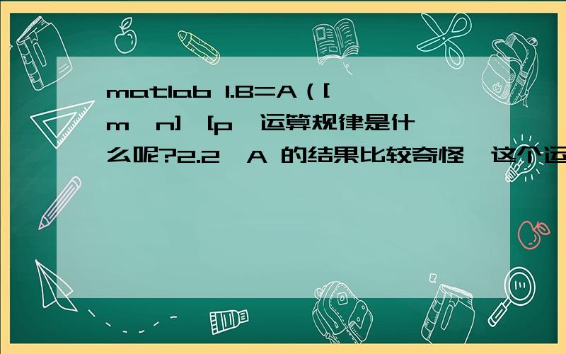 matlab 1.B=A（[m,n],[p,运算规律是什么呢?2.2^A 的结果比较奇怪,这个运算是怎么进行的呢?A是n阶方阵3 p|~p运算是什么呢?大谢!