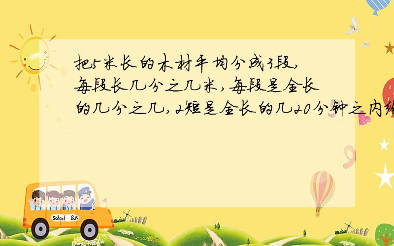 把5米长的木材平均分成3段,每段长几分之几米,每段是全长的几分之几,2短是全长的几20分钟之内给我答出来