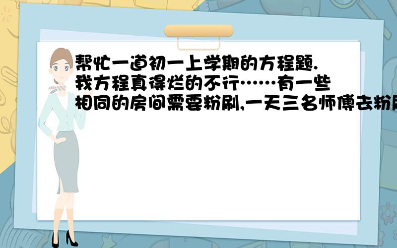 帮忙一道初一上学期的方程题.我方程真得烂的不行……有一些相同的房间需要粉刷,一天三名师傅去粉刷8个房间,结果其中有40m²墙面未来得及刷,同样的时间内5名徒弟粉刷了9个房间.每名