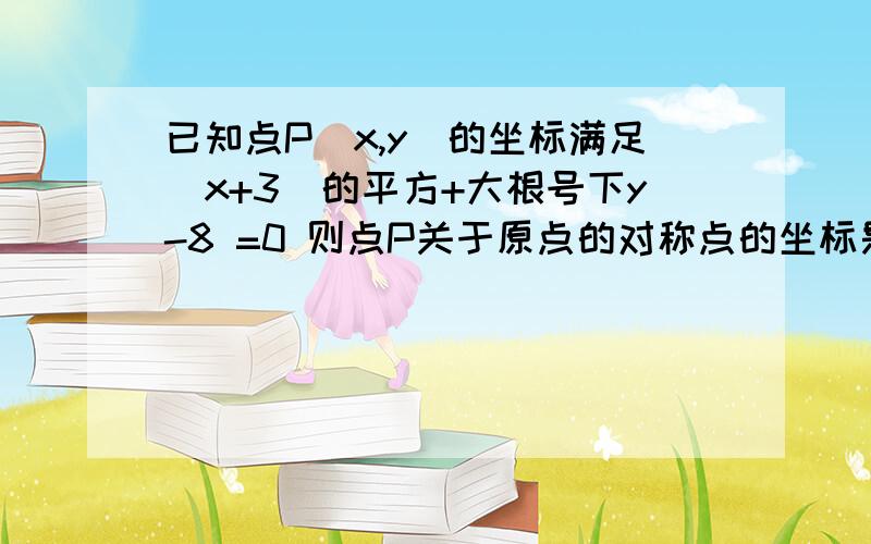 已知点P（x,y)的坐标满足（x+3)的平方+大根号下y-8 =0 则点P关于原点的对称点的坐标是