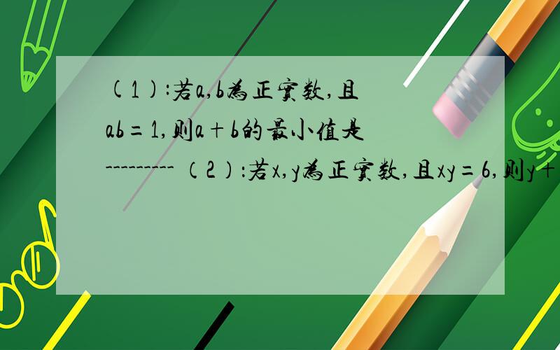 (1):若a,b为正实数,且ab=1,则a+b的最小值是--------- （2）：若x,y为正实数,且xy=6,则y+3x的最小值(1):若a,b为正实数,且ab=1,则a+b的最小值是---------（2）：若x,y为正实数,且xy=6,则y+3x的最小值是———（