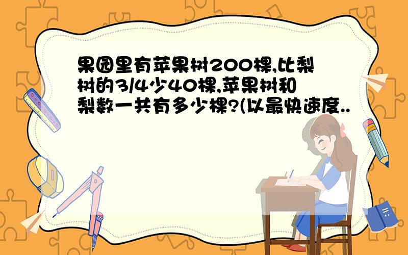 果园里有苹果树200棵,比梨树的3/4少40棵,苹果树和梨数一共有多少棵?(以最快速度..