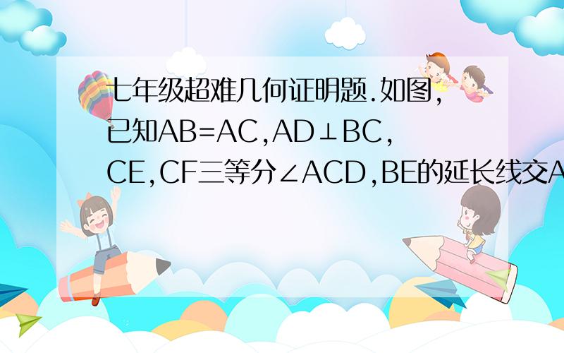 七年级超难几何证明题.如图,已知AB=AC,AD⊥BC,CE,CF三等分∠ACD,BE的延长线交AC于点G,求证：FG//CE.     注意:我只是七年级,不要用七年级没教过的理论来证明.回答满意的还会加分