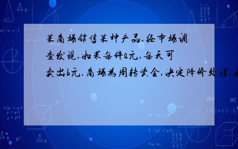 某商场销售某种产品,经市场调查发现,如果每件a元,每天可卖出b元.商场为周转资金,决定降价处理.如果每件商