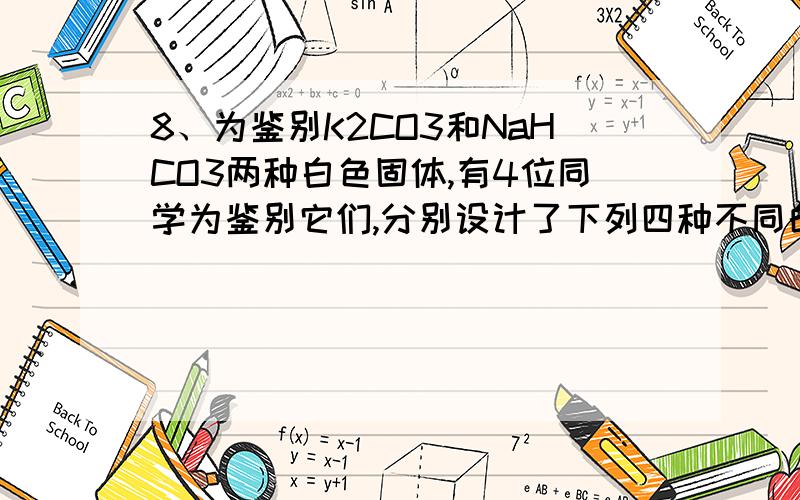 8、为鉴别K2CO3和NaHCO3两种白色固体,有4位同学为鉴别它们,分别设计了下列四种不同的方法其中不可行的是 A．分别配成1mol/l的溶液,各取1ml滴加1滴酚酞试液,比较颜色深浅B．分别取样在试管中