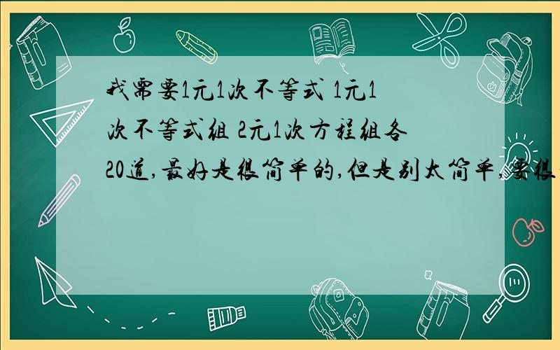 我需要1元1次不等式 1元1次不等式组 2元1次方程组各20道,最好是很简单的,但是别太简单,要很一般的就行.不是要应用题，是计算题