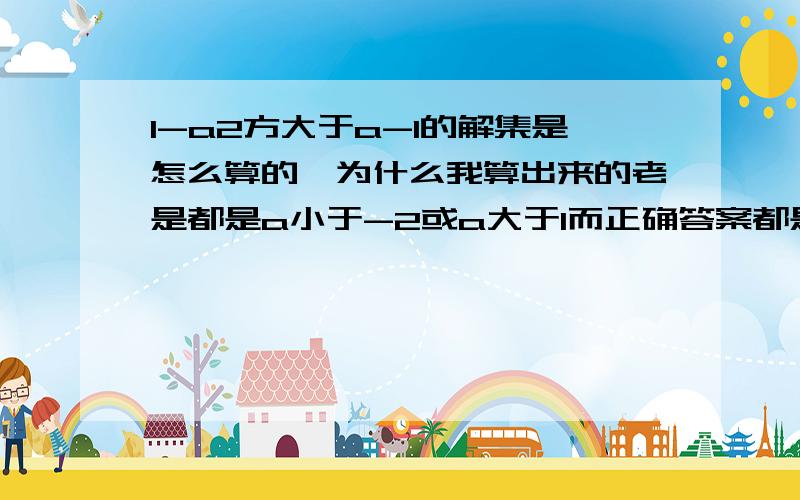 1-a2方大于a-1的解集是怎么算的,为什么我算出来的老是都是a小于-2或a大于1而正确答案都是取中间值