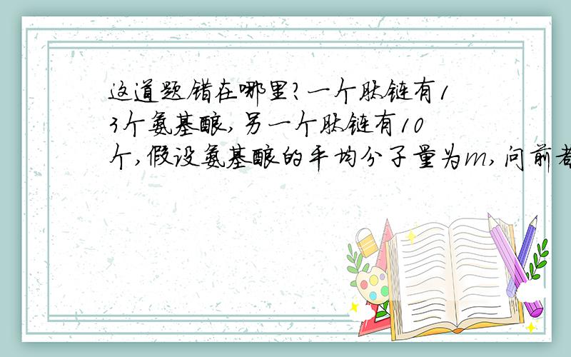 这道题错在哪里?一个肽链有13个氨基酸,另一个肽链有10个,假设氨基酸的平均分子量为m,问前者比后者的分子量多多少?答案给的是3m-36但我算的是3m-54