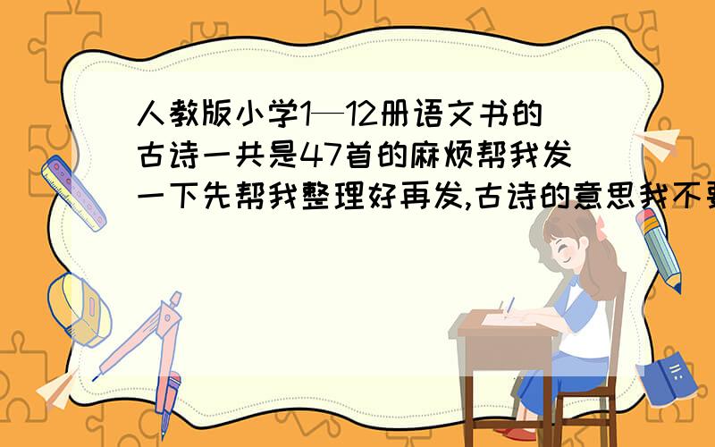 人教版小学1—12册语文书的古诗一共是47首的麻烦帮我发一下先帮我整理好再发,古诗的意思我不要的