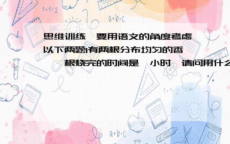 思维训练,要用语文的角度考虑以下两题1有两根分布均匀的香,一根烧完的时间是一小时,请问用什么方法能确定45分钟?2.拿根火柴从一米的高处让他下落,怎样让它落地后不再滚?（一定要用语