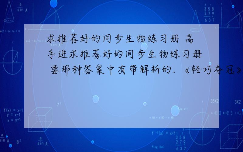 求推荐好的同步生物练习册 高手进求推荐好的同步生物练习册 要那种答案中有带解析的. 《轻巧夺冠》就是这种,可是这种练习册我们学校在用 ,而我是想找一本自己练习的,所以麻烦了. 谢谢