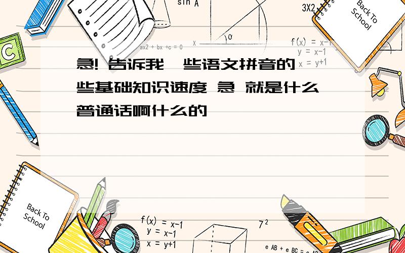 急! 告诉我一些语文拼音的一些基础知识速度 急 就是什么普通话啊什么的