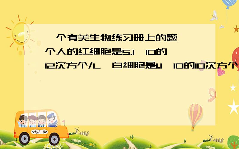 一个有关生物练习册上的题,一个人的红细胞是5.1×10的12次方个/L,白细胞是1.1×10的10次方个/L,血小板是1.5×10的11次方个/L ,血红蛋白是120g/L.请问他所检察的几项指标是否都正常?应采取什么方法