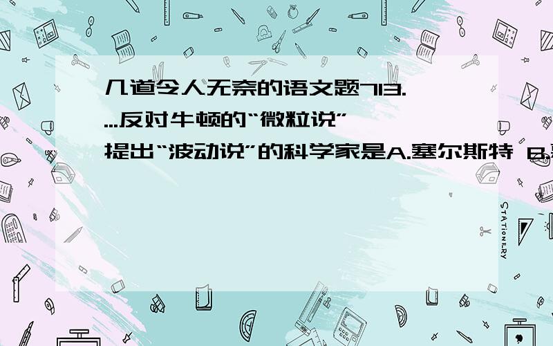 几道令人无奈的语文题713....反对牛顿的“微粒说”,提出“波动说”的科学家是A.塞尔斯特 B.惠更斯 C.勒威耶 D.盖·吕萨克（晕,这还是语文题么?郁闷）14....蘧伯玉是什么时期的人?A.春秋时期 B