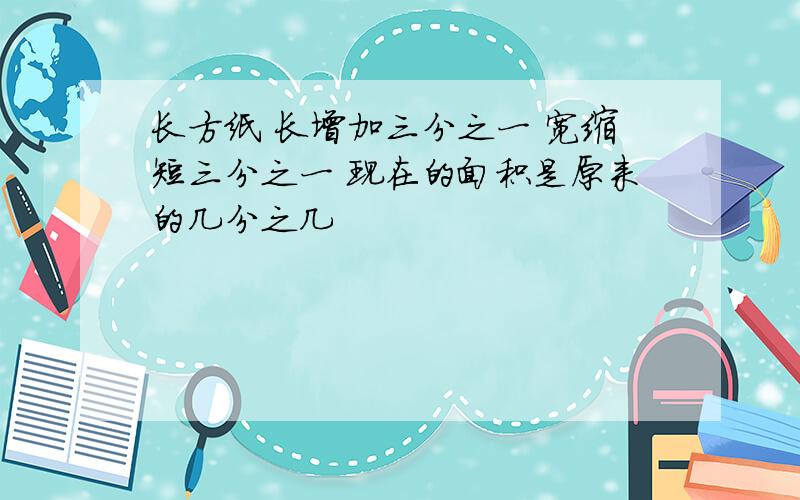 长方纸 长增加三分之一 宽缩短三分之一 现在的面积是原来的几分之几