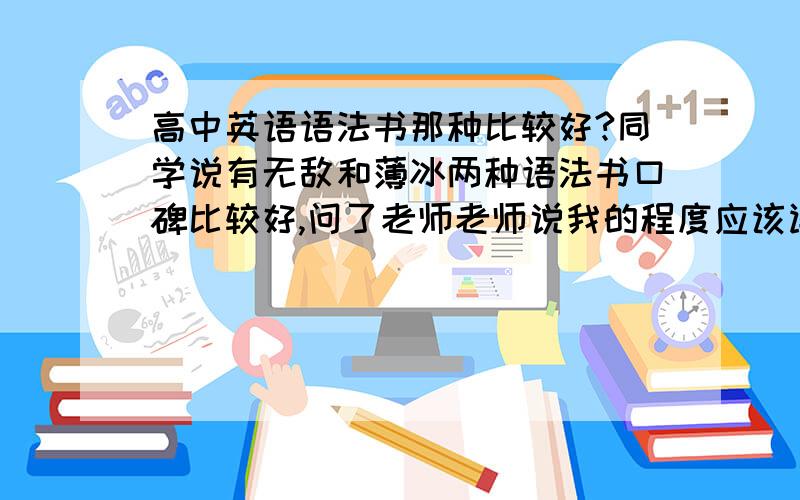 高中英语语法书那种比较好?同学说有无敌和薄冰两种语法书口碑比较好,问了老师老师说我的程度应该读张道真或者新东方系列的,可是这几种都有很多版本的语法书,不知道该挑哪种好诶= 我