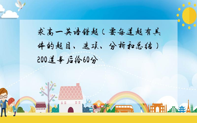 求高一英语错题（要每道题有具体的题目、选项、分析和总结）200道事后给60分