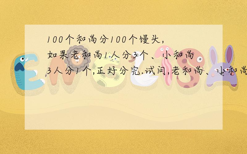 100个和尚分100个馒头,如果老和尚1人分3个、小和尚3人分1个,正好分完.试问,老和尚、小和尚各有多少人