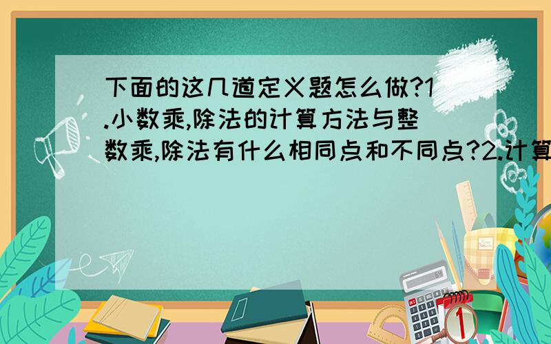 下面的这几道定义题怎么做?1.小数乘,除法的计算方法与整数乘,除法有什么相同点和不同点?2.计算小数乘,除法应注意什么?3.怎样推导出正方形,长方形,三角形,梯形平行四边形的面积公式?