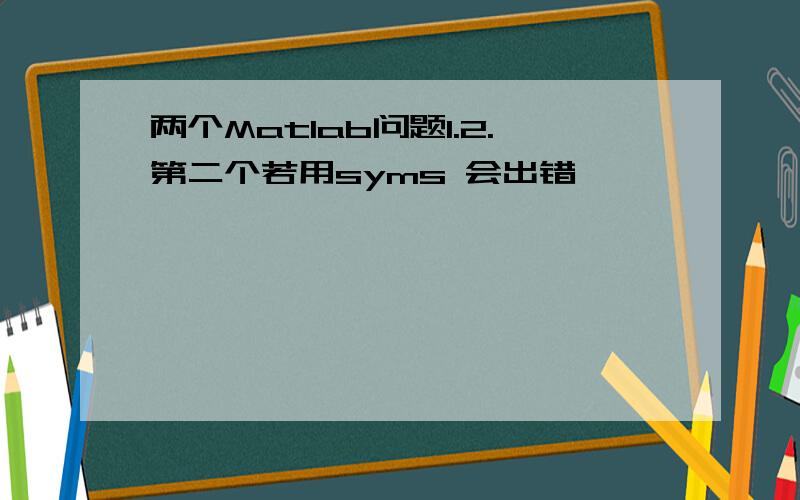 两个Matlab问题1.2.第二个若用syms 会出错,