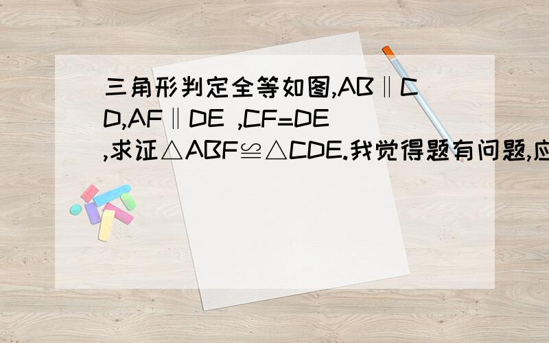 三角形判定全等如图,AB‖CD,AF‖DE ,CF=DE,求证△ABF≌△CDE.我觉得题有问题,应是CF=BE,