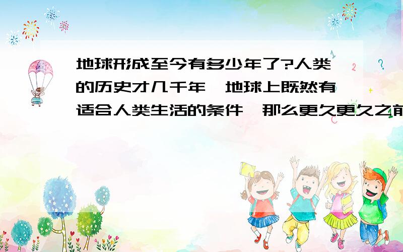 地球形成至今有多少年了?人类的历史才几千年,地球上既然有适合人类生活的条件,那么更久更久之前的地球上,也应该有不止一代地球人存在.