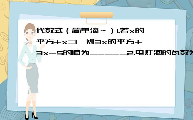 代数式（简单滴～）1.若x的平方+x=1,则3x的平方+3x-5的值为_____2.电灯泡的瓦数为aW,th的用电量是at/1000kW.h.如果一直25W的灯泡平均每天用电3h,那么每月（以30天机算）用电多少?