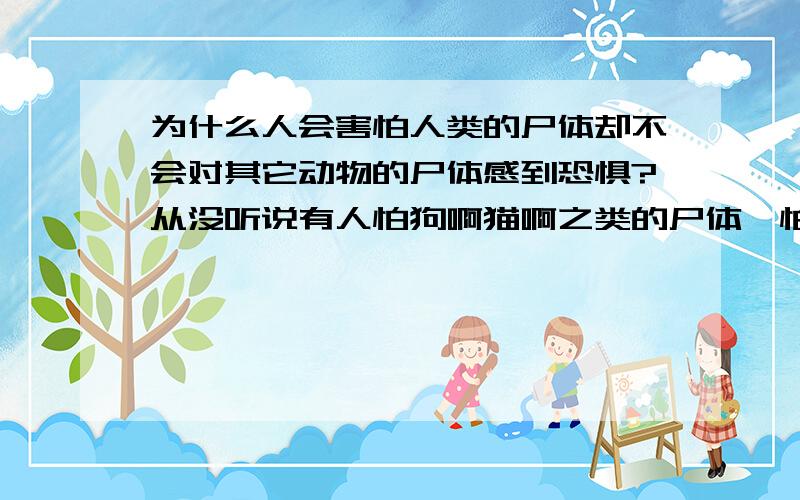 为什么人会害怕人类的尸体却不会对其它动物的尸体感到恐惧?从没听说有人怕狗啊猫啊之类的尸体,怕死人的人却不少.