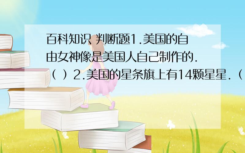 百科知识 判断题1.美国的自由女神像是美国人自己制作的.（ ）2.美国的星条旗上有14颗星星.（ ）3.大堡礁位于澳大利亚东北的珊瑚海上,构成了澳大利亚昆士兰州东海岸外的天然长堤.（ ）4.