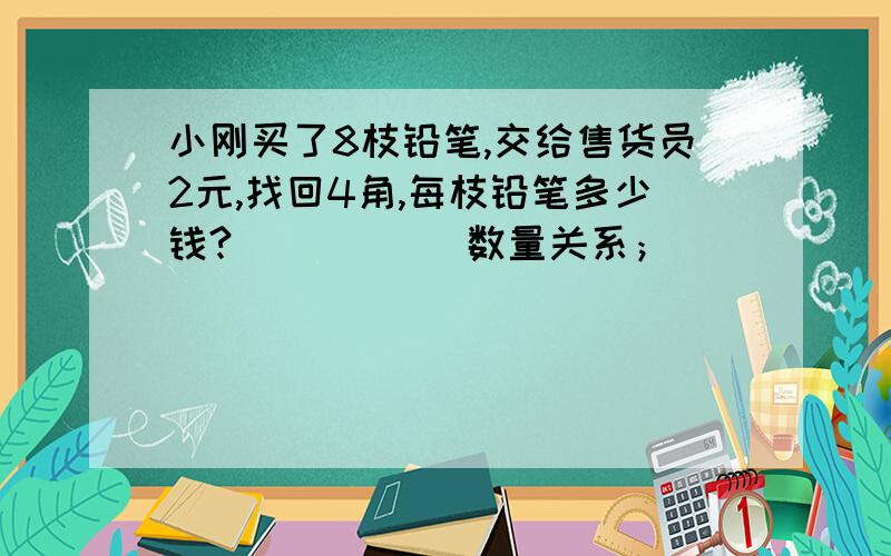 小刚买了8枝铅笔,交给售货员2元,找回4角,每枝铅笔多少钱?           数量关系；