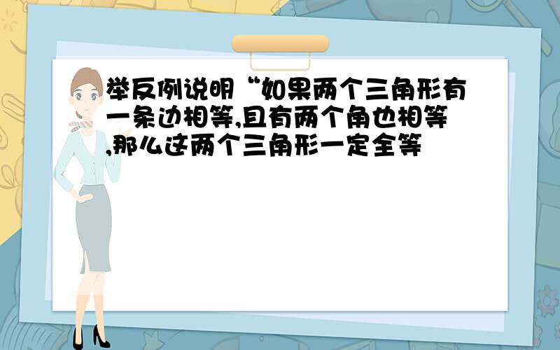 举反例说明“如果两个三角形有一条边相等,且有两个角也相等,那么这两个三角形一定全等