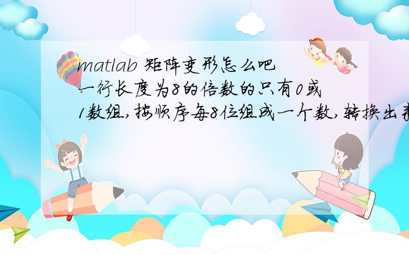 matlab 矩阵变形怎么吧一行长度为8的倍数的只有0或1数组,按顺序每8位组成一个数,转换出来比如说a=[1 1 1 1 1 1 1 1 ];转换以后b=[255];.a的长度可能要20w,求大神做个至少10秒只能运行出来的程序~