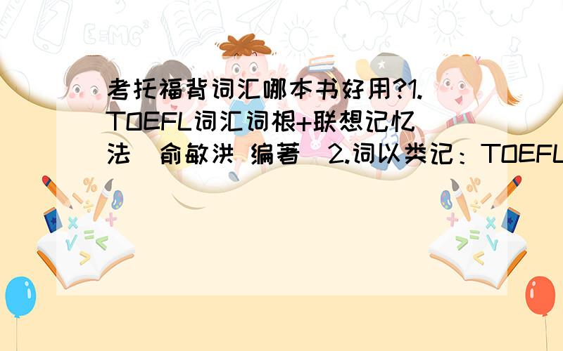 考托福背词汇哪本书好用?1.TOEFL词汇词根+联想记忆法（俞敏洪 编著）2.词以类记：TOEFLiBT词汇（附光盘）（张红岩 编著）3.……求选择!2选一,有读过的稍微推荐一下.也可以告诉我其他的好用