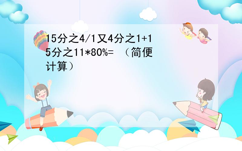 15分之4/1又4分之1+15分之11*80%= （简便计算）