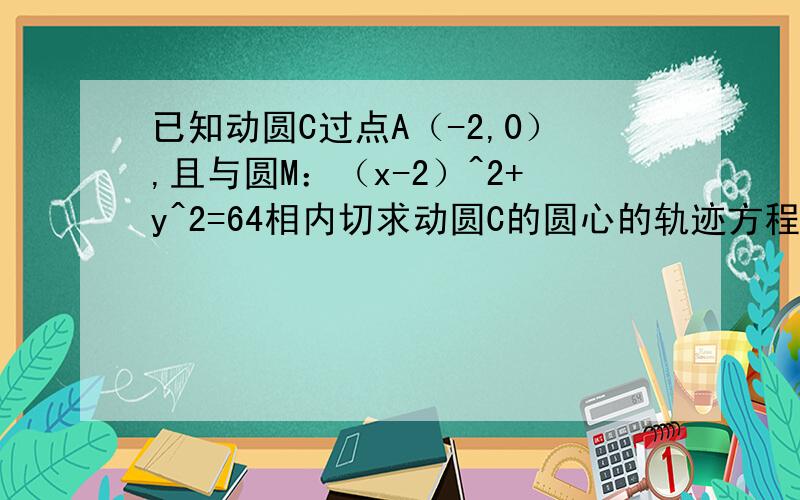 已知动圆C过点A（-2,0）,且与圆M：（x-2）^2+y^2=64相内切求动圆C的圆心的轨迹方程