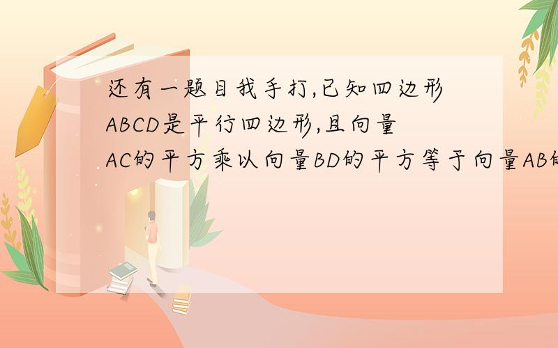 还有一题目我手打,已知四边形ABCD是平行四边形,且向量AC的平方乘以向量BD的平方等于向量AB的四次方加向量AD的四次方,求角DAB.嗯,就这么多了.