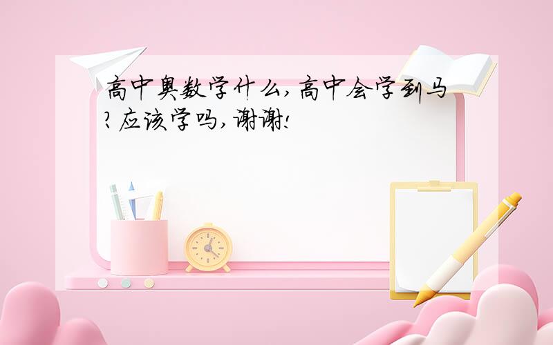 高中奥数学什么,高中会学到马?应该学吗,谢谢!