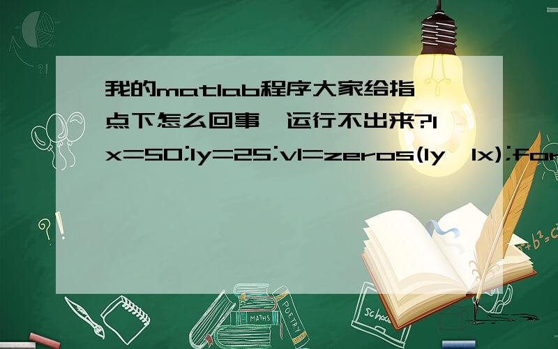 我的matlab程序大家给指点下怎么回事,运行不出来?lx=50;ly=25;v1=zeros(ly,lx);for i=2:49v1(i,25)=1;v1(i,0)=sin((i*pi)/50)+5*(10^-2).*(i*pi/50).*(4-(i*pi/50))-0.1249.*v1(i,25);endv2=v1;maxt=1;t=0;k=0;while(maxt>1e-6)k=k+1;maxt=0;for i=2