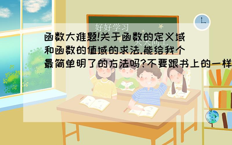 函数大难题!关于函数的定义域和函数的值域的求法.能给我个最简单明了的方法吗?不要跟书上的一样.我看书和老师讲都没太懂,模糊的.各位说的方法要各种题型都适合的,如果不行的话,请列