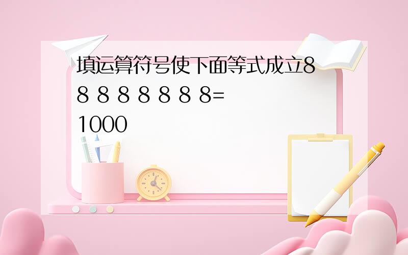 填运算符号使下面等式成立8 8 8 8 8 8 8 8=1000