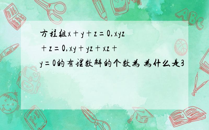 方程组x+y+z=0,xyz+z=0,xy+yz+xz+y=0的有理数解的个数为 为什么是3