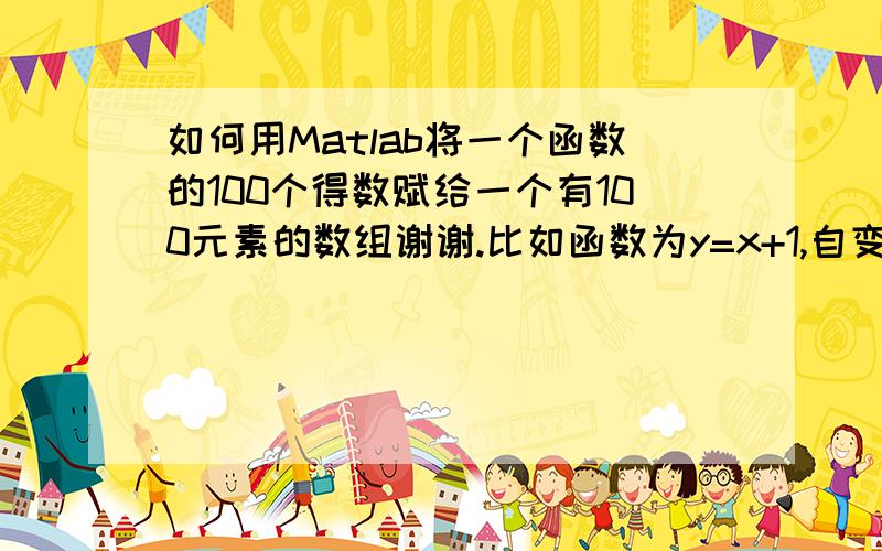 如何用Matlab将一个函数的100个得数赋给一个有100元素的数组谢谢.比如函数为y=x+1,自变量x从1到100.如何用Matlab将他的100个得数赋给一个有100元素的数组谢谢.