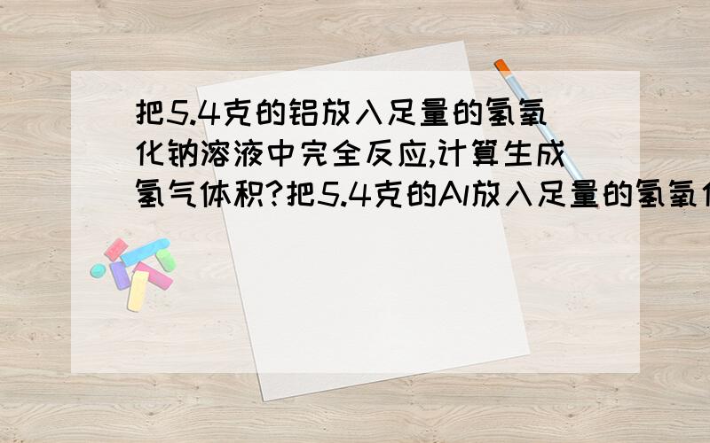 把5.4克的铝放入足量的氢氧化钠溶液中完全反应,计算生成氢气体积?把5.4克的Al放入足量的氢氧化钠溶液中完全反应,计算生成氢气体积？