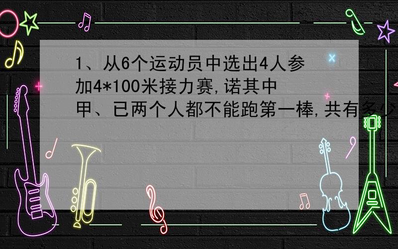 1、从6个运动员中选出4人参加4*100米接力赛,诺其中甲、已两个人都不能跑第一棒,共有多少种方案2、从6个运动员中选出4人参加4*100米接力赛,要求甲乙两人都不能跑中间两棒,共有多少种参赛