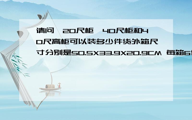 请问,20尺柜,40尺柜和40尺高柜可以装多少件货外箱尺寸分别是50.5X33.9X20.9CM 每箱6件,43.9X43.9X25.9CM每箱4件,53.9X53.9X30.9CM每箱4件,63.9X63.9X33.9CM每箱4件最好能提供计算方式及结果